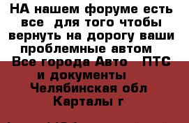 НА нашем форуме есть все, для того чтобы вернуть на дорогу ваши проблемные автом - Все города Авто » ПТС и документы   . Челябинская обл.,Карталы г.